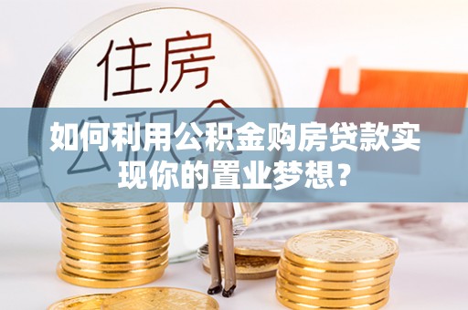吉州如何利用公积金购房贷款实现你的置业梦想？