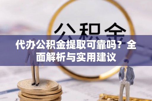 吉州代办公积金提取可靠吗？全面解析与实用建议
