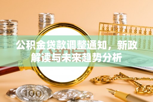 吉州公积金贷款调整通知，新政解读与未来趋势分析
