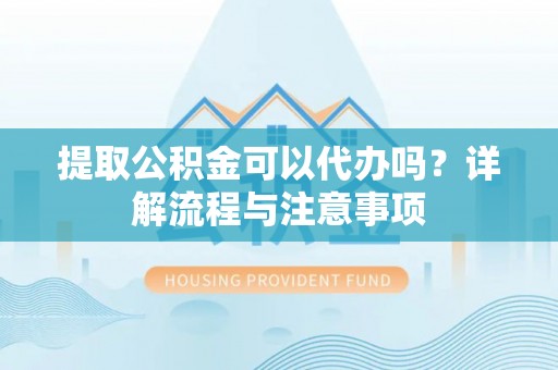 吉州提取公积金可以代办吗？详解流程与注意事项