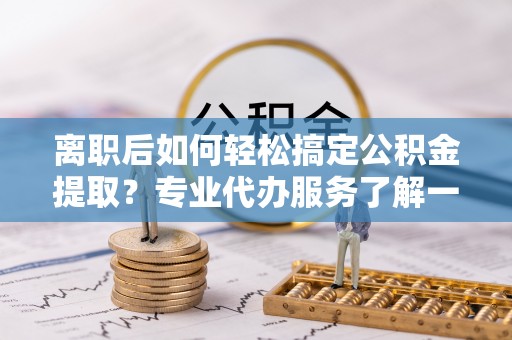吉州离职后如何轻松搞定公积金提取？专业代办服务了解一下