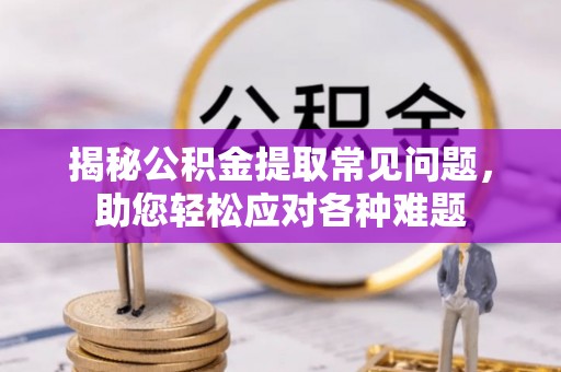 吉州揭秘公积金提取常见问题，助您轻松应对各种难题