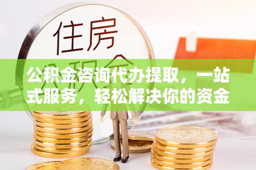 吉州公积金咨询代办提取，一站式服务，轻松解决你的资金难题