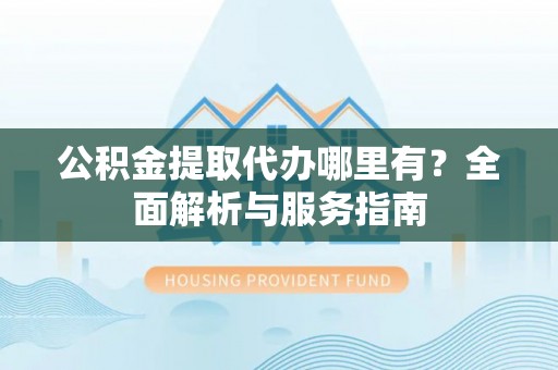 吉州公积金提取代办哪里有？全面解析与服务指南