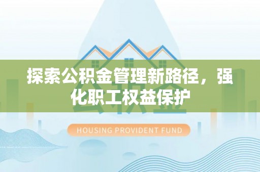 吉州探索公积金管理新路径，强化职工权益保护