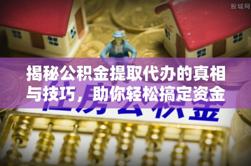 吉州揭秘公积金提取代办的真相与技巧，助你轻松搞定资金流动问题