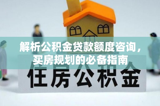 吉州解析公积金贷款额度咨询，买房规划的必备指南