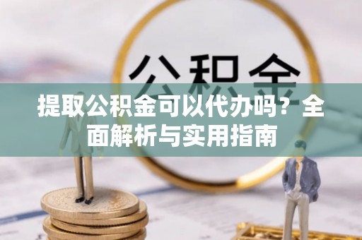 吉州提取公积金可以代办吗？全面解析与实用指南