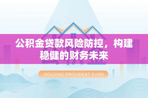 吉州公积金贷款风险防控，构建稳健的财务未来