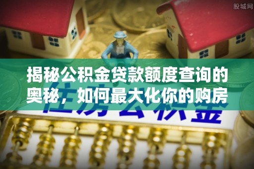 吉州揭秘公积金贷款额度查询的奥秘，如何最大化你的购房资金