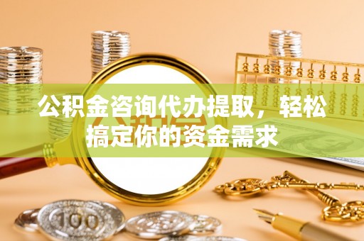 吉州公积金咨询代办提取，轻松搞定你的资金需求