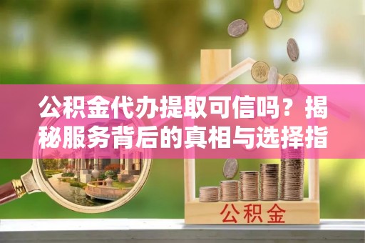 吉州公积金代办提取可信吗？揭秘服务背后的真相与选择指南