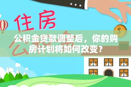 吉州公积金贷款调整后，你的购房计划将如何改变？