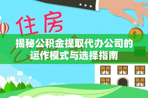 吉州揭秘公积金提取代办公司的运作模式与选择指南