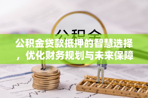 吉州公积金贷款抵押的智慧选择，优化财务规划与未来保障
