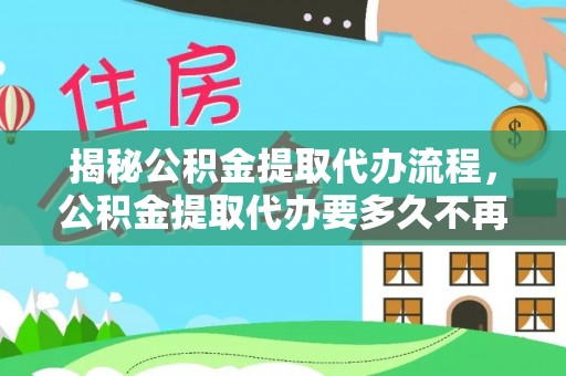 吉州揭秘公积金提取代办流程，公积金提取代办要多久不再迷茫