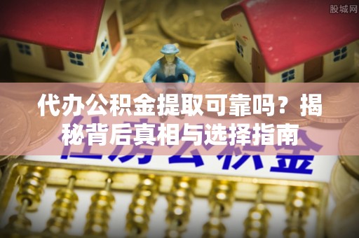 吉州代办公积金提取可靠吗？揭秘背后真相与选择指南