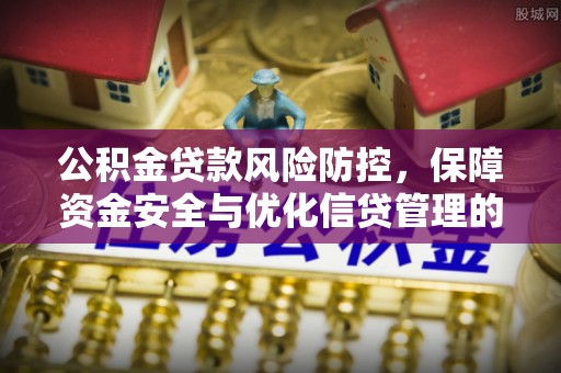 吉州公积金贷款风险防控，保障资金安全与优化信贷管理的关键策略