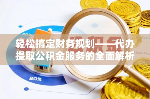 吉州轻松搞定财务规划——代办提取公积金服务的全面解析