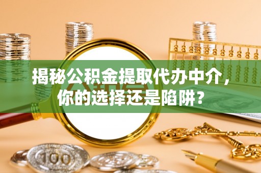 吉州揭秘公积金提取代办中介，你的选择还是陷阱？