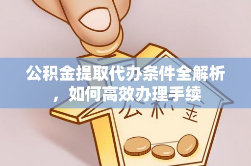 吉州公积金提取代办条件全解析，如何高效办理手续