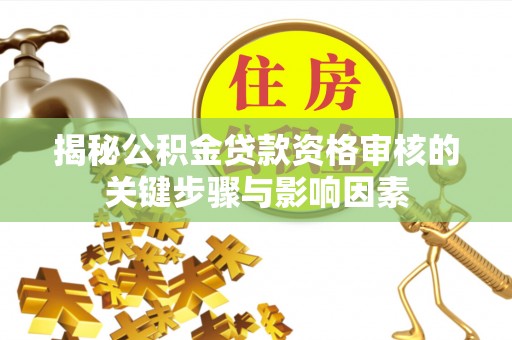 吉州揭秘公积金贷款资格审核的关键步骤与影响因素