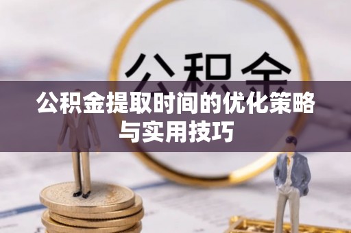 吉州公积金提取时间的优化策略与实用技巧