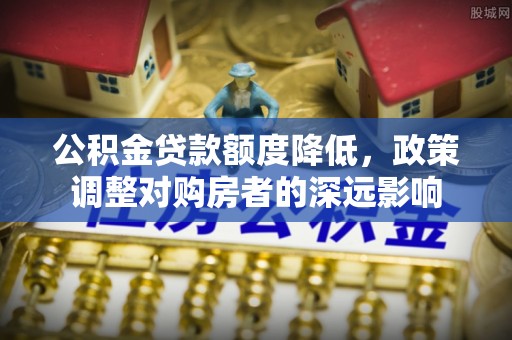吉州公积金贷款额度降低，政策调整对购房者的深远影响