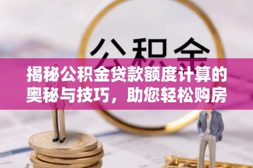 吉州揭秘公积金贷款额度计算的奥秘与技巧，助您轻松购房