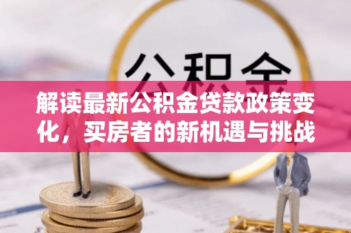 吉州解读最新公积金贷款政策变化，买房者的新机遇与挑战