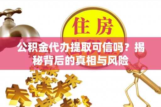 吉州公积金代办提取可信吗？揭秘背后的真相与风险