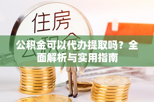 吉州公积金可以代办提取吗？全面解析与实用指南