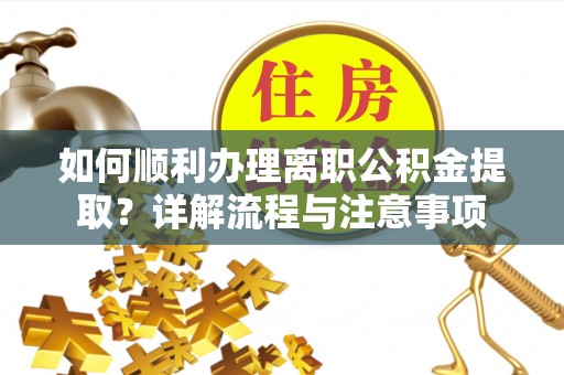 吉州如何顺利办理离职公积金提取？详解流程与注意事项