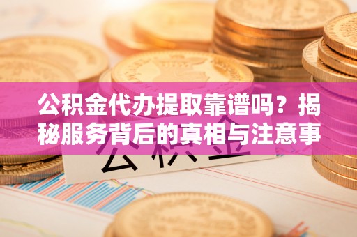 吉州公积金代办提取靠谱吗？揭秘服务背后的真相与注意事项