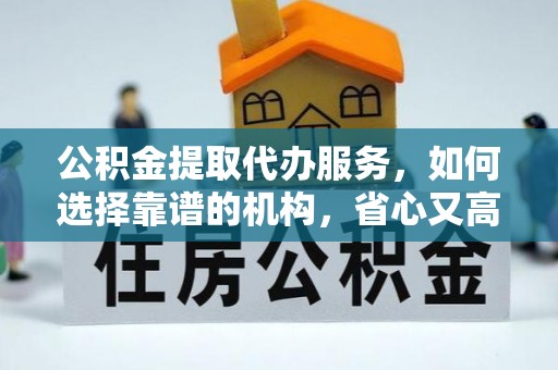 吉州公积金提取代办服务，如何选择靠谱的机构，省心又高效