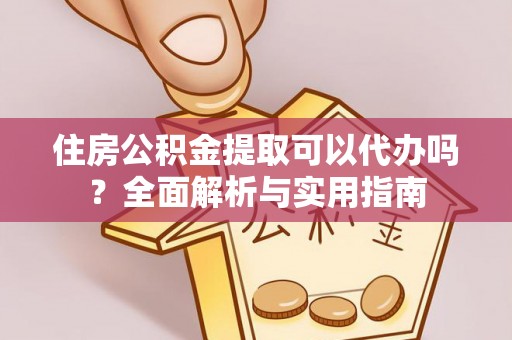 吉州住房公积金提取可以代办吗？全面解析与实用指南