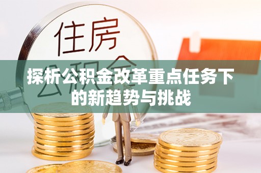 吉州探析公积金改革重点任务下的新趋势与挑战