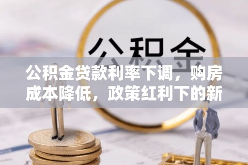 吉州公积金贷款利率下调，购房成本降低，政策红利下的新机遇