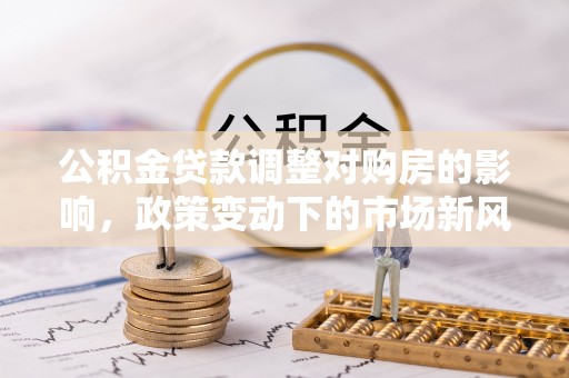 吉州公积金贷款调整对购房的影响，政策变动下的市场新风向