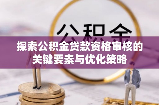 吉州探索公积金贷款资格审核的关键要素与优化策略