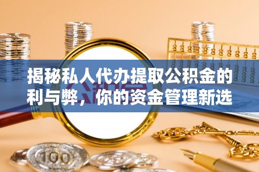 吉州揭秘私人代办提取公积金的利与弊，你的资金管理新选择