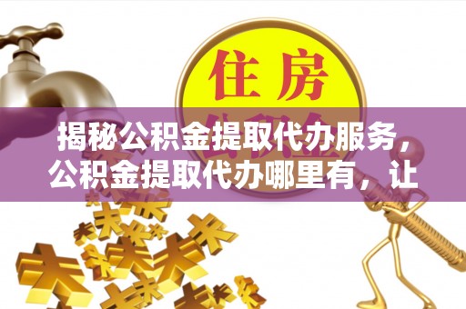 吉州揭秘公积金提取代办服务，公积金提取代办哪里有，让你省时省心的解决方案