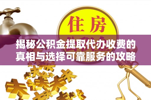 吉州揭秘公积金提取代办收费的真相与选择可靠服务的攻略