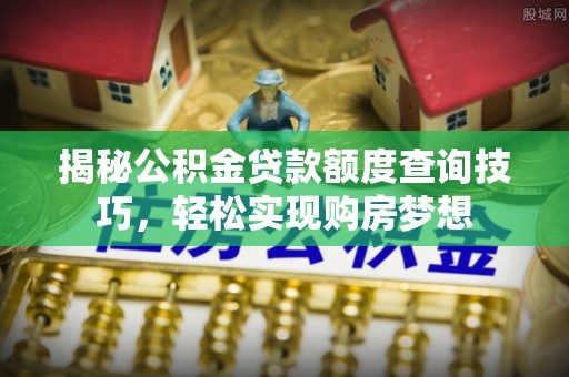 吉州揭秘公积金贷款额度查询技巧，轻松实现购房梦想