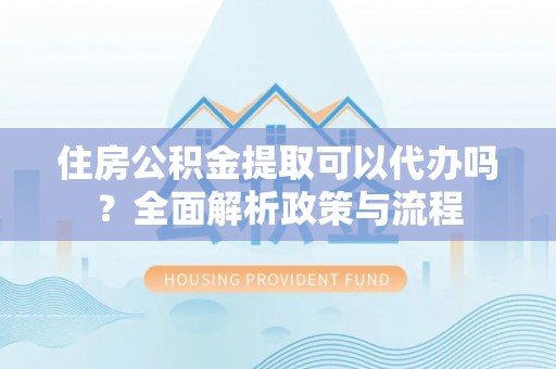 吉州住房公积金提取可以代办吗？全面解析政策与流程