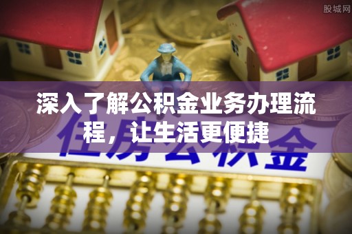 吉州深入了解公积金业务办理流程，让生活更便捷