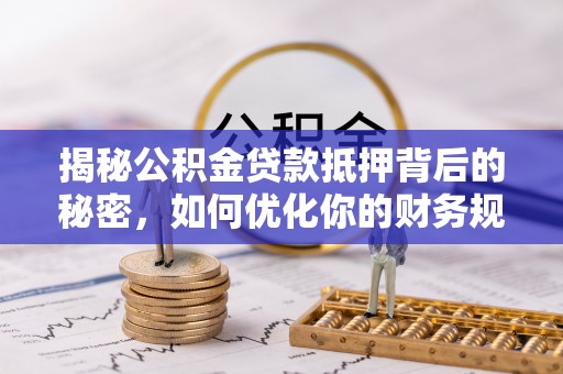 吉州揭秘公积金贷款抵押背后的秘密，如何优化你的财务规划