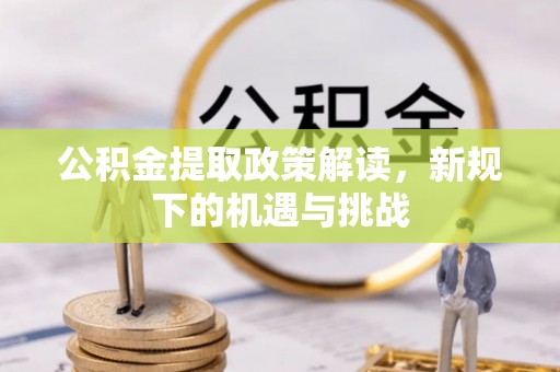 吉州公积金提取政策解读，新规下的机遇与挑战