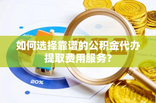 吉州如何选择靠谱的公积金代办提取费用服务？