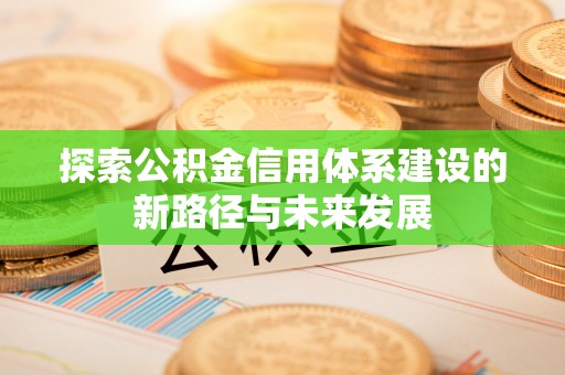吉州探索公积金信用体系建设的新路径与未来发展